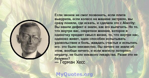 Если звонок не смог позвонить, если плита выкурила, если колесо на машине застряло, вы сразу поняли, где искать, и сделала это с Alacrity; Вы нашли дефект и знали, как его вылечить. Но то, что внутри вас, секретное