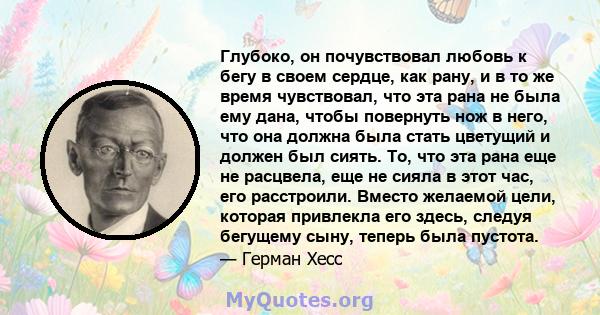 Глубоко, он почувствовал любовь к бегу в своем сердце, как рану, и в то же время чувствовал, что эта рана не была ему дана, чтобы повернуть нож в него, что она должна была стать цветущий и должен был сиять. То, что эта