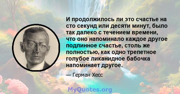 И продолжилось ли это счастье на сто секунд или десяти минут, было так далеко с течением времени, что оно напоминало каждое другое подлинное счастье, столь же полностью, как одно трепетное голубое ликанидное бабочка