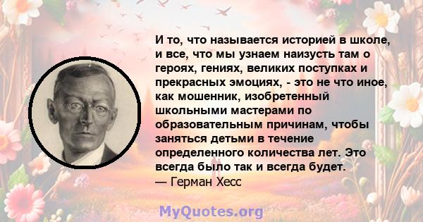 И то, что называется историей в школе, и все, что мы узнаем наизусть там о героях, гениях, великих поступках и прекрасных эмоциях, - это не что иное, как мошенник, изобретенный школьными мастерами по образовательным