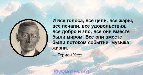 И все голоса, все цели, все жары, все печали, все удовольствия, все добро и зло, все они вместе были миром. Все они вместе были потоком событий, музыка жизни.