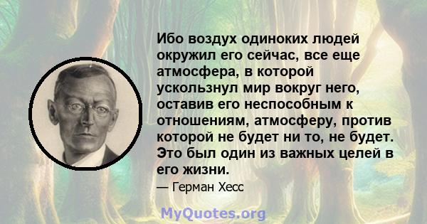 Ибо воздух одиноких людей окружил его сейчас, все еще атмосфера, в которой ускользнул мир вокруг него, оставив его неспособным к отношениям, атмосферу, против которой не будет ни то, не будет. Это был один из важных