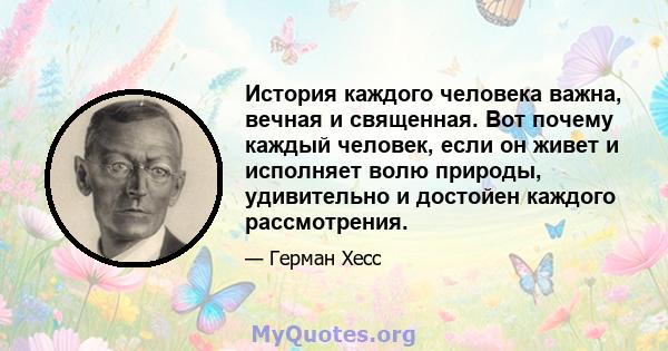 История каждого человека важна, вечная и священная. Вот почему каждый человек, если он живет и исполняет волю природы, удивительно и достойен каждого рассмотрения.