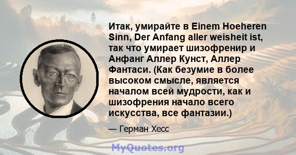 Итак, умирайте в Einem Hoeheren Sinn, Der Anfang aller weisheit ist, так что умирает шизофренир и Анфанг Аллер Кунст, Аллер Фантаси. (Как безумие в более высоком смысле, является началом всей мудрости, как и шизофрения