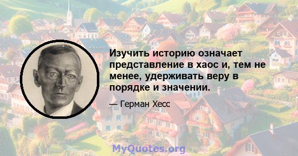 Изучить историю означает представление в хаос и, тем не менее, удерживать веру в порядке и значении.