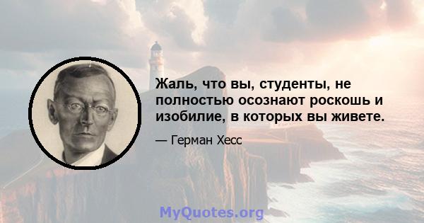 Жаль, что вы, студенты, не полностью осознают роскошь и изобилие, в которых вы живете.