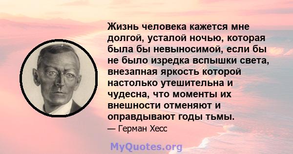 Жизнь человека кажется мне долгой, усталой ночью, которая была бы невыносимой, если бы не было изредка вспышки света, внезапная яркость которой настолько утешительна и чудесна, что моменты их внешности отменяют и