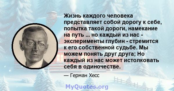 Жизнь каждого человека представляет собой дорогу к себе, попытка такой дороги, намекание на путь ... но каждый из нас - эксперименты глубин - стремится к его собственной судьбе. Мы можем понять друг друга; Но каждый из