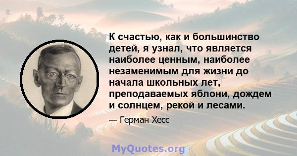 К счастью, как и большинство детей, я узнал, что является наиболее ценным, наиболее незаменимым для жизни до начала школьных лет, преподаваемых яблони, дождем и солнцем, рекой и лесами.