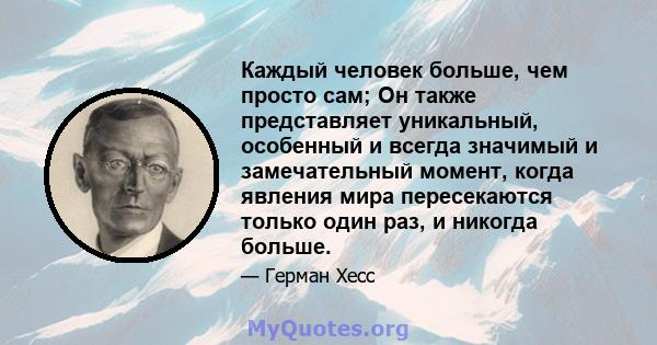 Каждый человек больше, чем просто сам; Он также представляет уникальный, особенный и всегда значимый и замечательный момент, когда явления мира пересекаются только один раз, и никогда больше.