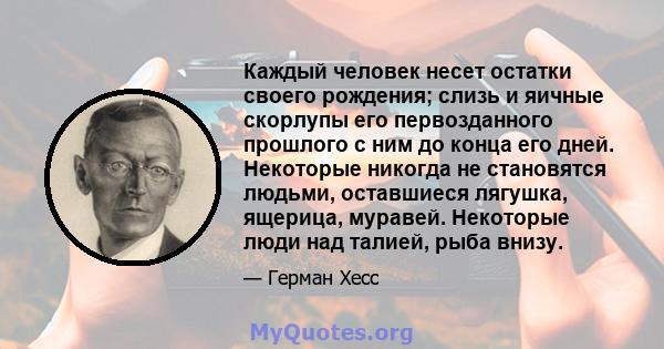 Каждый человек несет остатки своего рождения; слизь и яичные скорлупы его первозданного прошлого с ним до конца его дней. Некоторые никогда не становятся людьми, оставшиеся лягушка, ящерица, муравей. Некоторые люди над