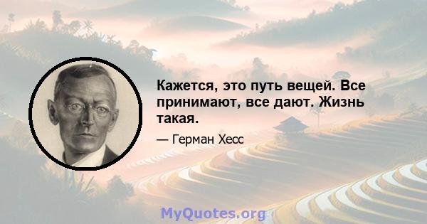 Кажется, это путь вещей. Все принимают, все дают. Жизнь такая.