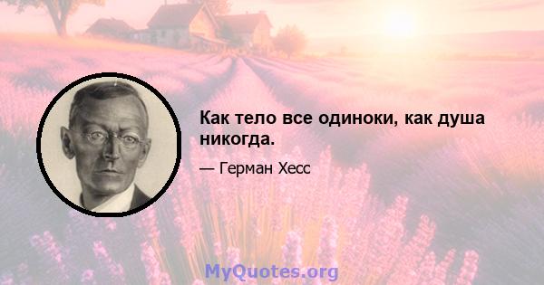 Как тело все одиноки, как душа никогда.