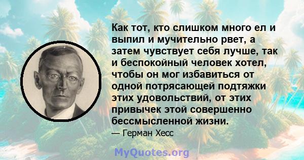 Как тот, кто слишком много ел и выпил и мучительно рвет, а затем чувствует себя лучше, так и беспокойный человек хотел, чтобы он мог избавиться от одной потрясающей подтяжки этих удовольствий, от этих привычек этой