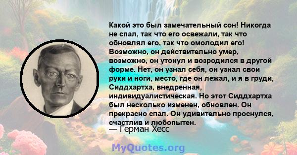 Какой это был замечательный сон! Никогда не спал, так что его освежали, так что обновлял его, так что омолодил его! Возможно, он действительно умер, возможно, он утонул и возродился в другой форме. Нет, он узнал себя,