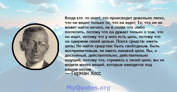 Когда кто -то ищет, это происходит довольно легко, что он видит только то, что он ищет; То, что он не может найти ничего, не в силах что -либо поглотить, потому что он думает только о том, что он ищет, потому что у него 