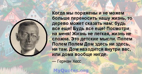 Когда мы поражены и не можем больше переносить нашу жизнь, то дерево может сказать нам: будь все еще! Будь все еще! Посмотри на меня! Жизнь не легкая, жизнь не сложна. Это детские мысли. Полем Полем Полем Дом здесь ни