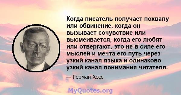 Когда писатель получает похвалу или обвинение, когда он вызывает сочувствие или высмеивается, когда его любят или отвергают, это не в силе его мыслей и мечта его путь через узкий канал языка и одинаково узкий канал