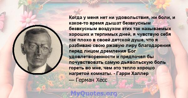 Когда у меня нет ни удовольствия, ни боли, и какое-то время дышат безвкусным безвкусным воздухом этих так называемых хороших и терпимых дней, я чувствую себя так плохо в своей детской душе, что я разбиваю свою ржавую