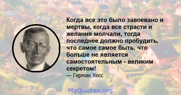 Когда все это было завоевано и мертвы, когда все страсти и желания молчали, тогда последнее должно пробудить, что самое самое быть, что больше не является самостоятельным - великим секретом!