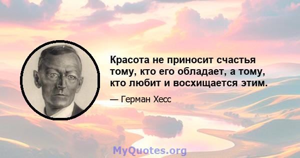 Красота не приносит счастья тому, кто его обладает, а тому, кто любит и восхищается этим.