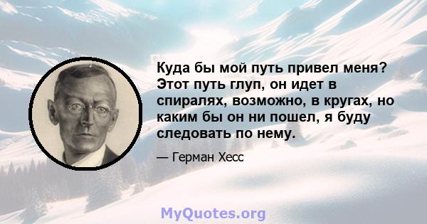 Куда бы мой путь привел меня? Этот путь глуп, он идет в спиралях, возможно, в кругах, но каким бы он ни пошел, я буду следовать по нему.