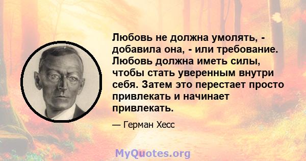 Любовь не должна умолять, - добавила она, - или требование. Любовь должна иметь силы, чтобы стать уверенным внутри себя. Затем это перестает просто привлекать и начинает привлекать.