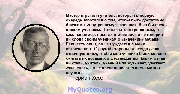 Мастер игры или учитель, который в первую очередь заботился о том, чтобы быть достаточно близким к «внутреннему значению», был бы очень плохим учителем. Чтобы быть откровенным, я сам, например, никогда в моей жизни не