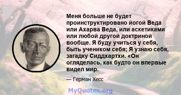 Меня больше не будет проинструктировано йогой Веда или Ахарва Веда, или аскетиками или любой другой доктриной вообще. Я буду учиться у себя, быть учеником себя; Я узнаю себя, загадку Сиддхартхи. «Он огляделась, как