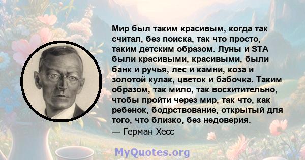 Мир был таким красивым, когда так считал, без поиска, так что просто, таким детским образом. Луны и STA были красивыми, красивыми, были банк и ручья, лес и камни, коза и золотой кулак, цветок и бабочка. Таким образом,