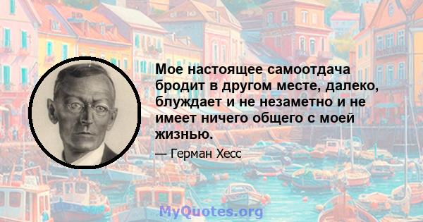 Мое настоящее самоотдача бродит в другом месте, далеко, блуждает и не незаметно и не имеет ничего общего с моей жизнью.