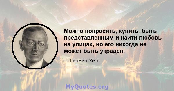 Можно попросить, купить, быть представленным и найти любовь на улицах, но его никогда не может быть украден.