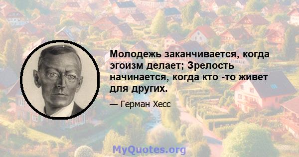 Молодежь заканчивается, когда эгоизм делает; Зрелость начинается, когда кто -то живет для других.