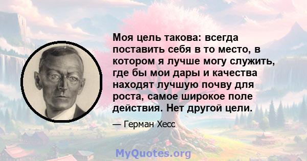 Моя цель такова: всегда поставить себя в то место, в котором я лучше могу служить, где бы мои дары и качества находят лучшую почву для роста, самое широкое поле действия. Нет другой цели.