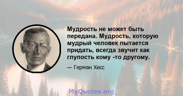 Мудрость не может быть передана. Мудрость, которую мудрый человек пытается придать, всегда звучит как глупость кому -то другому.