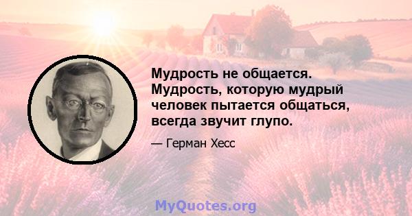 Мудрость не общается. Мудрость, которую мудрый человек пытается общаться, всегда звучит глупо.