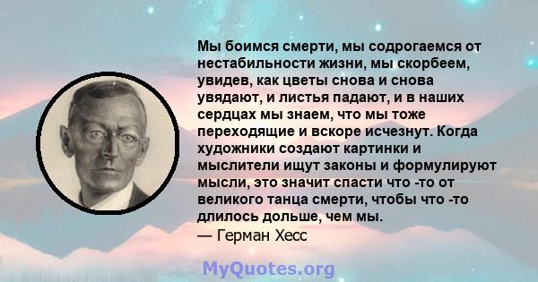 Мы боимся смерти, мы содрогаемся от нестабильности жизни, мы скорбеем, увидев, как цветы снова и снова увядают, и листья падают, и в наших сердцах мы знаем, что мы тоже переходящие и вскоре исчезнут. Когда художники