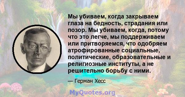 Мы убиваем, когда закрываем глаза на бедность, страдания или позор. Мы убиваем, когда, потому что это легче, мы поддерживаем или притворяемся, что одобряем атрофированные социальные, политические, образовательные и