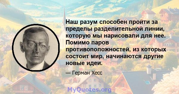 Наш разум способен пройти за пределы разделительной линии, которую мы нарисовали для нее. Помимо паров противоположностей, из которых состоит мир, начинаются другие новые идеи.