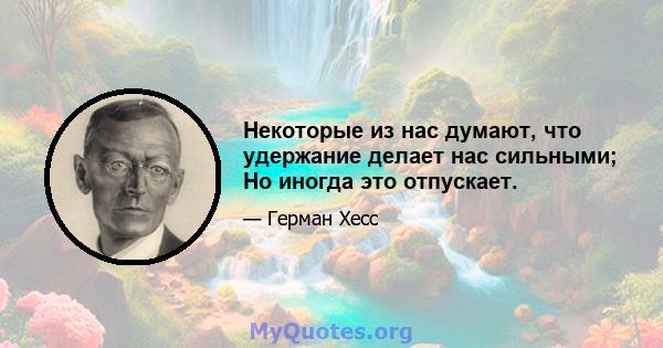 Некоторые из нас думают, что удержание делает нас сильными; Но иногда это отпускает.