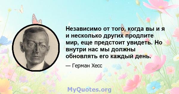 Независимо от того, когда вы и я и несколько других продлите мир, еще предстоит увидеть. Но внутри нас мы должны обновлять его каждый день.