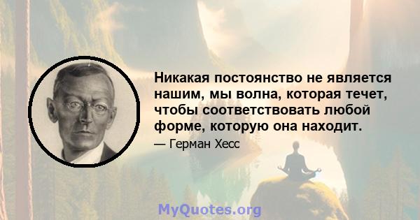 Никакая постоянство не является нашим, мы волна, которая течет, чтобы соответствовать любой форме, которую она находит.