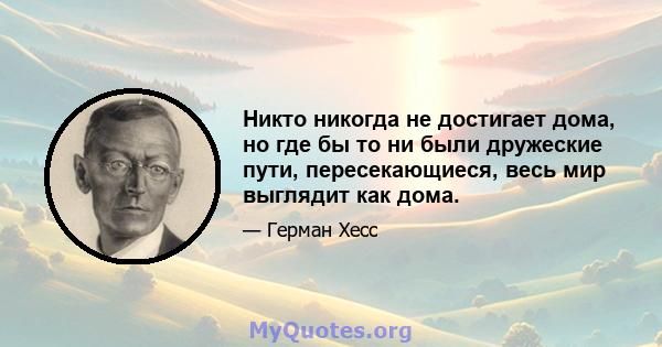 Никто никогда не достигает дома, но где бы то ни были дружеские пути, пересекающиеся, весь мир выглядит как дома.