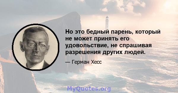 Но это бедный парень, который не может принять его удовольствие, не спрашивая разрешения других людей.