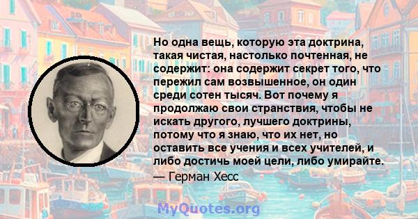 Но одна вещь, которую эта доктрина, такая чистая, настолько почтенная, не содержит: она содержит секрет того, что пережил сам возвышенное, он один среди сотен тысяч. Вот почему я продолжаю свои странствия, чтобы не