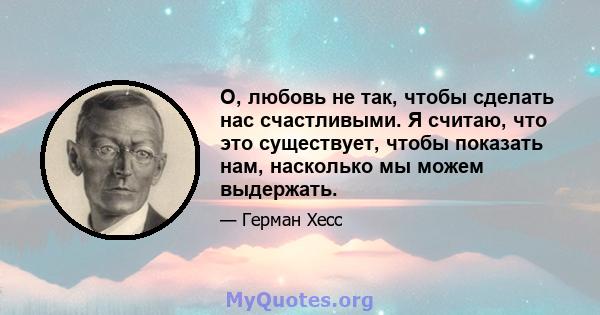 О, любовь не так, чтобы сделать нас счастливыми. Я считаю, что это существует, чтобы показать нам, насколько мы можем выдержать.