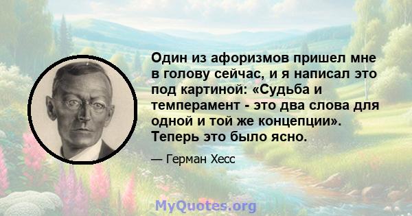 Один из афоризмов пришел мне в голову сейчас, и я написал это под картиной: «Судьба и темперамент - это два слова для одной и той же концепции». Теперь это было ясно.