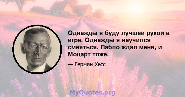 Однажды я буду лучшей рукой в ​​игре. Однажды я научился смеяться. Пабло ждал меня, и Моцарт тоже.