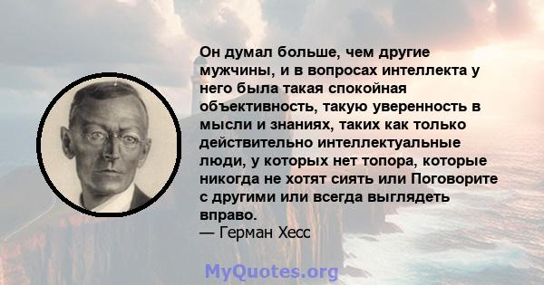 Он думал больше, чем другие мужчины, и в вопросах интеллекта у него была такая спокойная объективность, такую ​​уверенность в мысли и знаниях, таких как только действительно интеллектуальные люди, у которых нет топора,