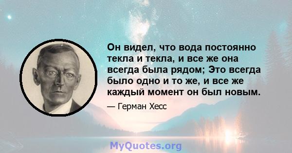 Он видел, что вода постоянно текла и текла, и все же она всегда была рядом; Это всегда было одно и то же, и все же каждый момент он был новым.